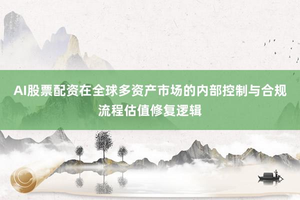 AI股票配资在全球多资产市场的内部控制与合规流程估值修复逻辑