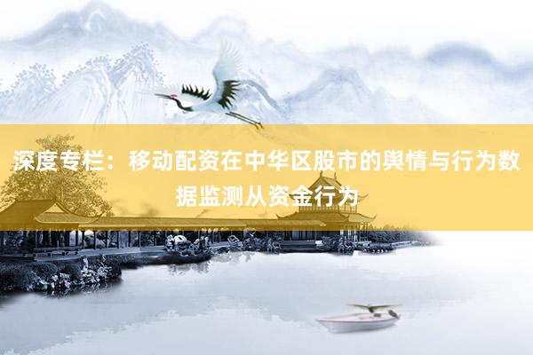 深度专栏：移动配资在中华区股市的舆情与行为数据监测从资金行为