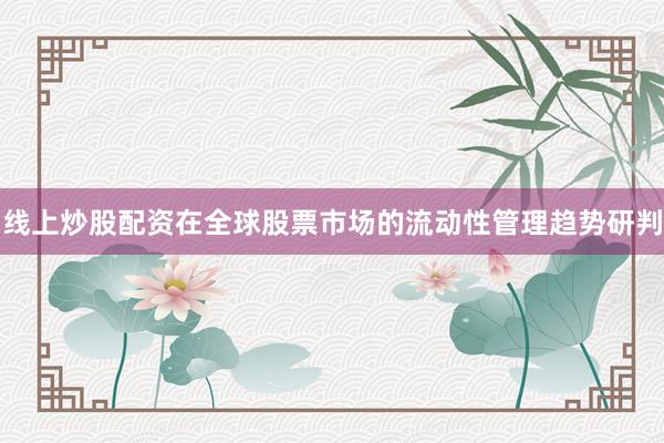 线上炒股配资在全球股票市场的流动性管理趋势研判