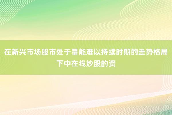 在新兴市场股市处于量能难以持续时期的走势格局下中在线炒股的资