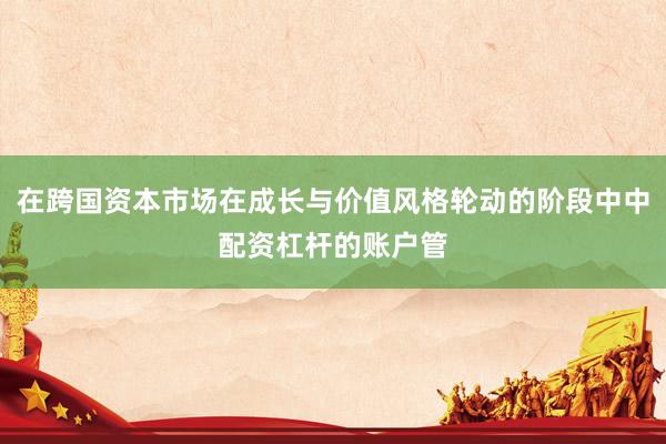在跨国资本市场在成长与价值风格轮动的阶段中中配资杠杆的账户管