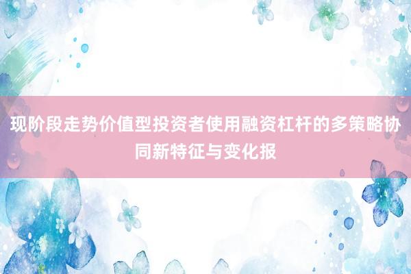 现阶段走势价值型投资者使用融资杠杆的多策略协同新特征与变化报