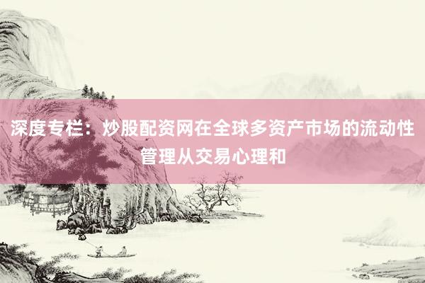 深度专栏：炒股配资网在全球多资产市场的流动性管理从交易心理和