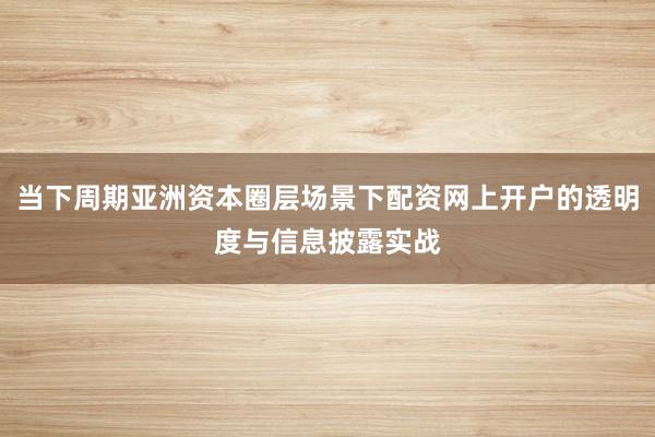当下周期亚洲资本圈层场景下配资网上开户的透明度与信息披露实战
