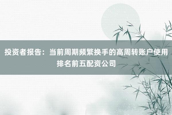 投资者报告：当前周期频繁换手的高周转账户使用排名前五配资公司
