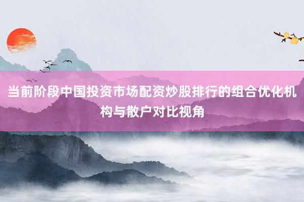 当前阶段中国投资市场配资炒股排行的组合优化机构与散户对比视角