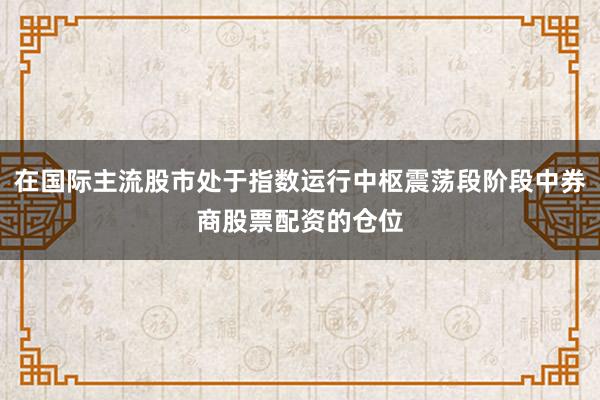 在国际主流股市处于指数运行中枢震荡段阶段中券商股票配资的仓位