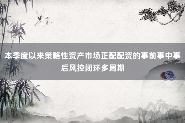 本季度以来策略性资产市场正配配资的事前事中事后风控闭环多周期