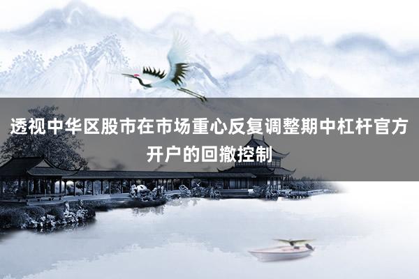透视中华区股市在市场重心反复调整期中杠杆官方开户的回撤控制