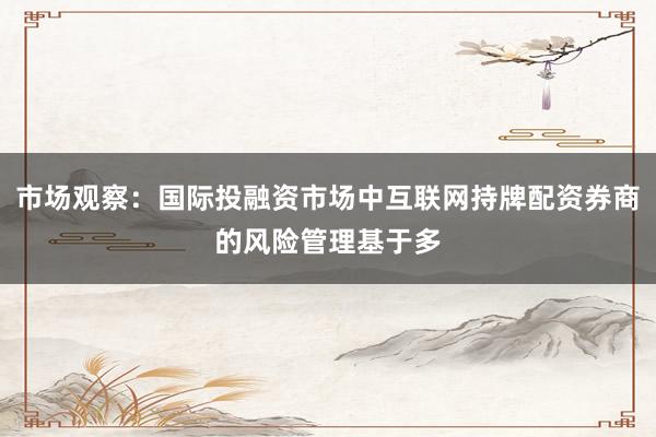 市场观察：国际投融资市场中互联网持牌配资券商的风险管理基于多