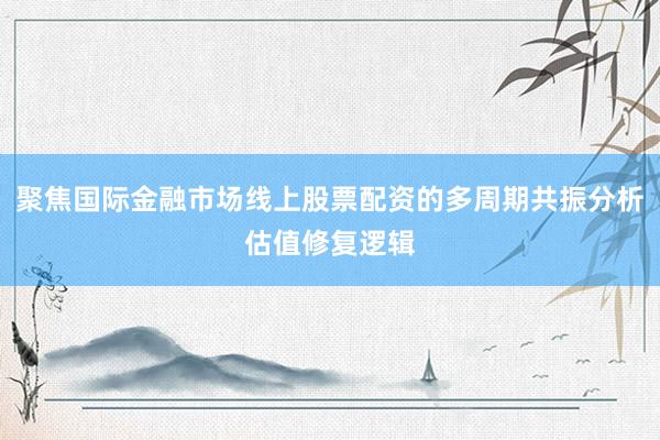 聚焦国际金融市场线上股票配资的多周期共振分析估值修复逻辑