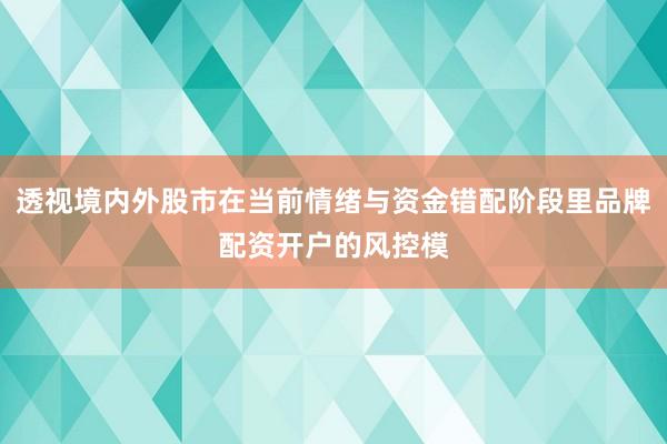 透视境内外股市在当前情绪与资金错配阶段里品牌配资开户的风控模