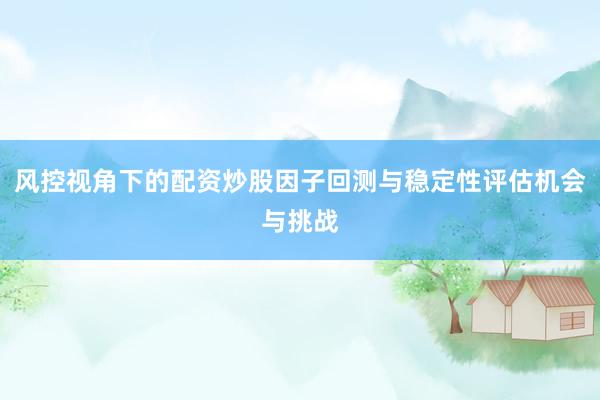 风控视角下的配资炒股因子回测与稳定性评估机会与挑战