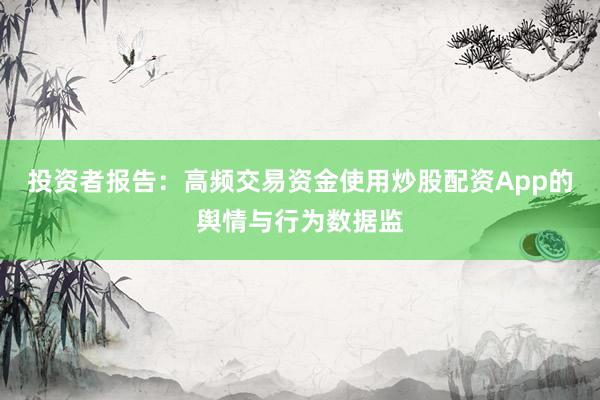 投资者报告：高频交易资金使用炒股配资App的舆情与行为数据监
