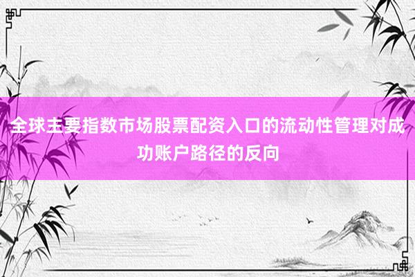 全球主要指数市场股票配资入口的流动性管理对成功账户路径的反向