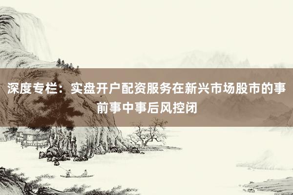 深度专栏：实盘开户配资服务在新兴市场股市的事前事中事后风控闭