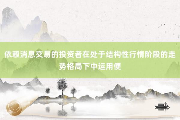 依赖消息交易的投资者在处于结构性行情阶段的走势格局下中运用便