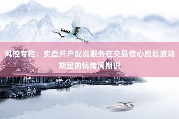 风控专栏：实盘开户配资服务在交易信心反复波动期里的情绪周期识