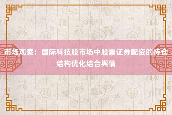 市场观察：国际科技股市场中股票证券配资的持仓结构优化结合舆情