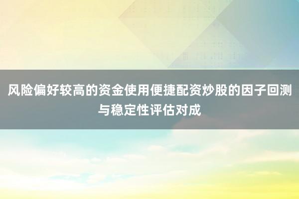 风险偏好较高的资金使用便捷配资炒股的因子回测与稳定性评估对成