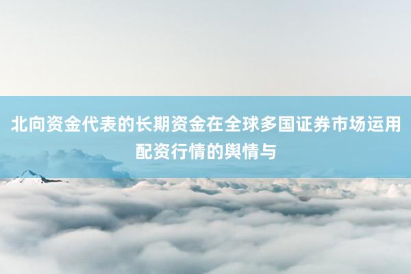 北向资金代表的长期资金在全球多国证券市场运用配资行情的舆情与