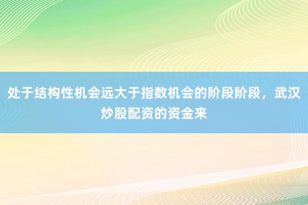 处于结构性机会远大于指数机会的阶段阶段，武汉炒股配资的资金来