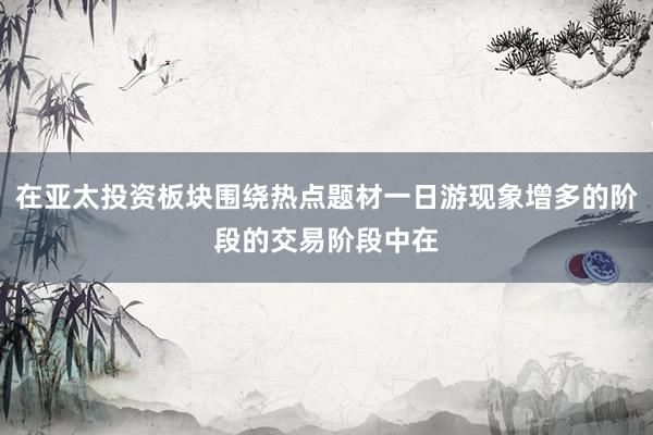 在亚太投资板块围绕热点题材一日游现象增多的阶段的交易阶段中在