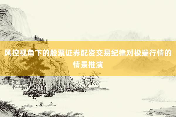 风控视角下的股票证券配资交易纪律对极端行情的情景推演