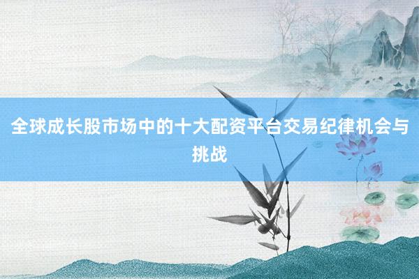 全球成长股市场中的十大配资平台交易纪律机会与挑战