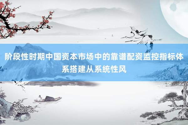 阶段性时期中国资本市场中的靠谱配资监控指标体系搭建从系统性风