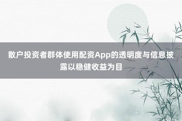 散户投资者群体使用配资App的透明度与信息披露以稳健收益为目