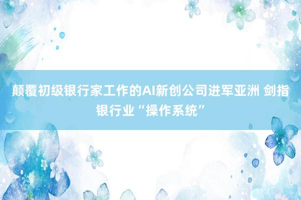 颠覆初级银行家工作的AI新创公司进军亚洲 剑指银行业“操作系统”