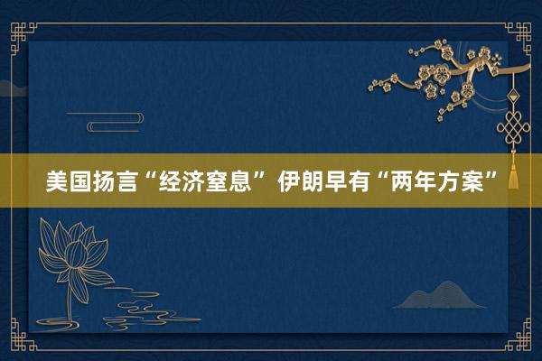 美国扬言“经济窒息” 伊朗早有“两年方案”
