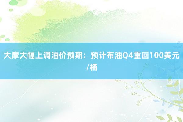 大摩大幅上调油价预期：预计布油Q4重回100美元/桶