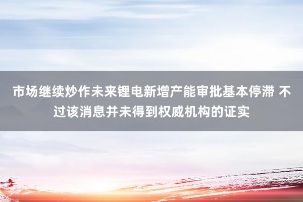 市场继续炒作未来锂电新增产能审批基本停滞 不过该消息并未得到权威机构的证实