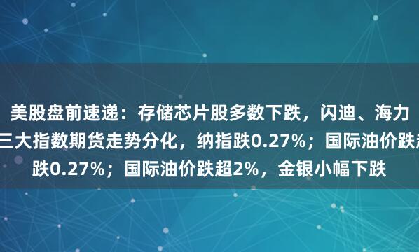 美股盘前速递：存储芯片股多数下跌，闪迪、海力士、美光科技齐跌；三大指数期货走势分化，纳指跌0.27%；国际油价跌超2%，金银小幅下跌