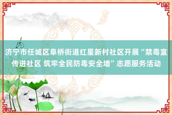 济宁市任城区阜桥街道红星新村社区开展“禁毒宣传进社区 筑牢全民防毒安全墙”志愿服务活动