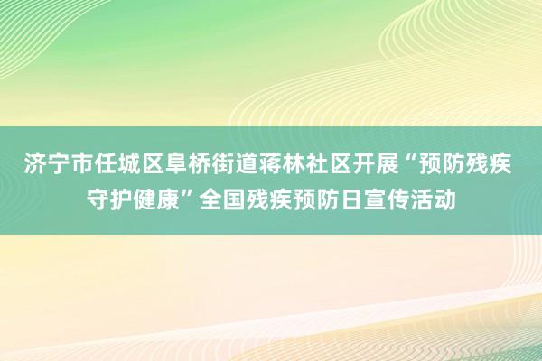 济宁市任城区阜桥街道蒋林社区开展“预防残疾 守护健康”全国残疾预防日宣传活动