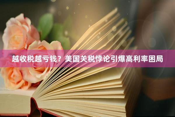 越收税越亏钱？美国关税悖论引爆高利率困局
