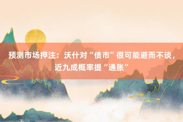 预测市场押注：沃什对“债市”很可能避而不谈，近九成概率提“通胀”