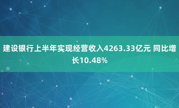 建设银行上半年实现经营收入4263.33亿元 同比增长10.48%