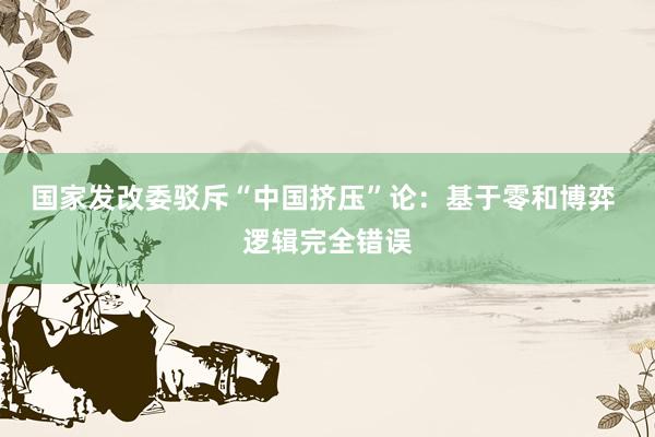 国家发改委驳斥“中国挤压”论:基于零和博弈 逻辑完全错误