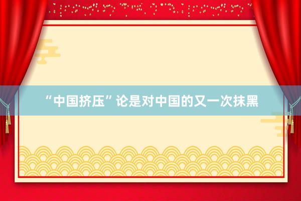 “中国挤压”论是对中国的又一次抹黑