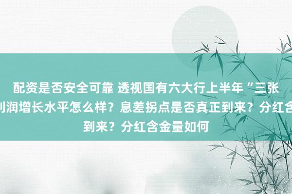 配资是否安全可靠 透视国有六大行上半年“三张答卷”：利润增长水平怎么样？息差拐点是否真正到来？分红含金量如何
