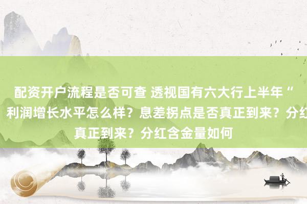 配资开户流程是否可查 透视国有六大行上半年“三张答卷”：利润增长水平怎么样？息差拐点是否真正到来？分红含金量如何