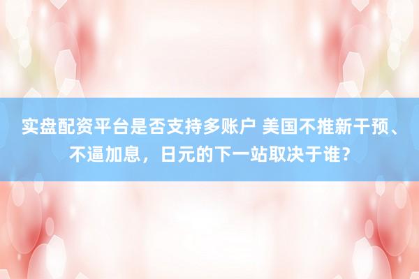 实盘配资平台是否支持多账户 美国不推新干预、不逼加息，日元的下一站取决于谁？