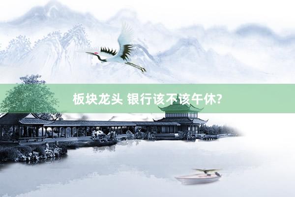板块龙头 银行该不该午休?