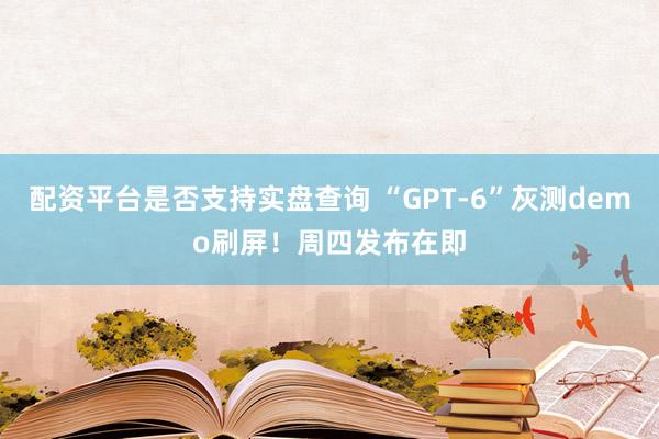 配资平台是否支持实盘查询 “GPT-6”灰测demo刷屏！周四发布在即