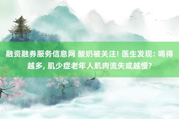 融资融券服务信息网 酸奶被关注! 医生发现: 喝得越多, 肌少症老年人肌肉流失或越慢?