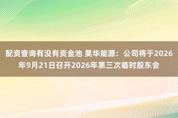 配资查询有没有资金池 昊华能源：公司将于2026年9月21日召开2026年第三次临时股东会